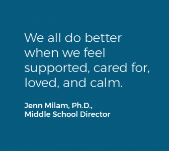We all do better when we feel supported, cared for, loved, and calm. Jenn Milam, Ph.D., Middle School Director